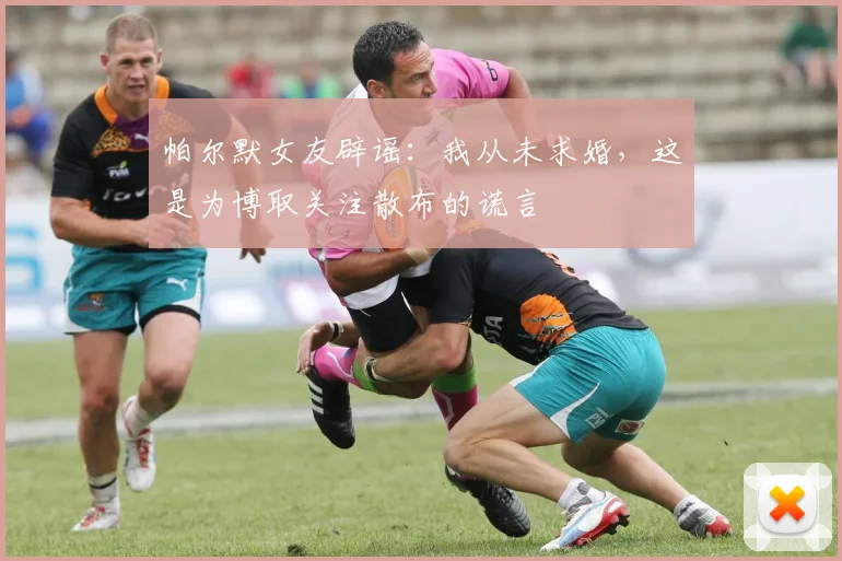 帕尔默女友辟谣：我从未求婚，这是为博取关注散布的谎言