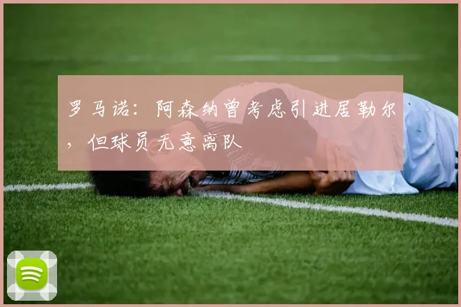 罗马诺：阿森纳曾考虑引进居勒尔，但球员无意离队
