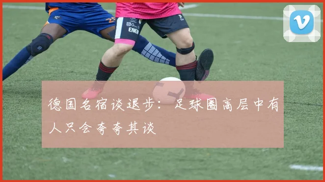 德国名宿谈退步：足球圈高层中有人只会夸夸其谈
